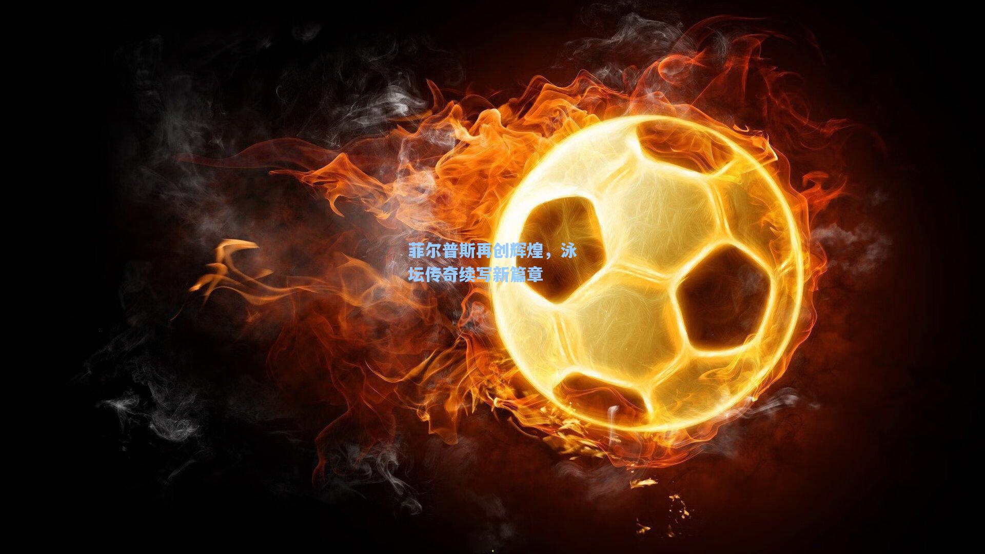 ng体育app_菲尔普斯再创辉煌，泳坛传奇续写新篇章