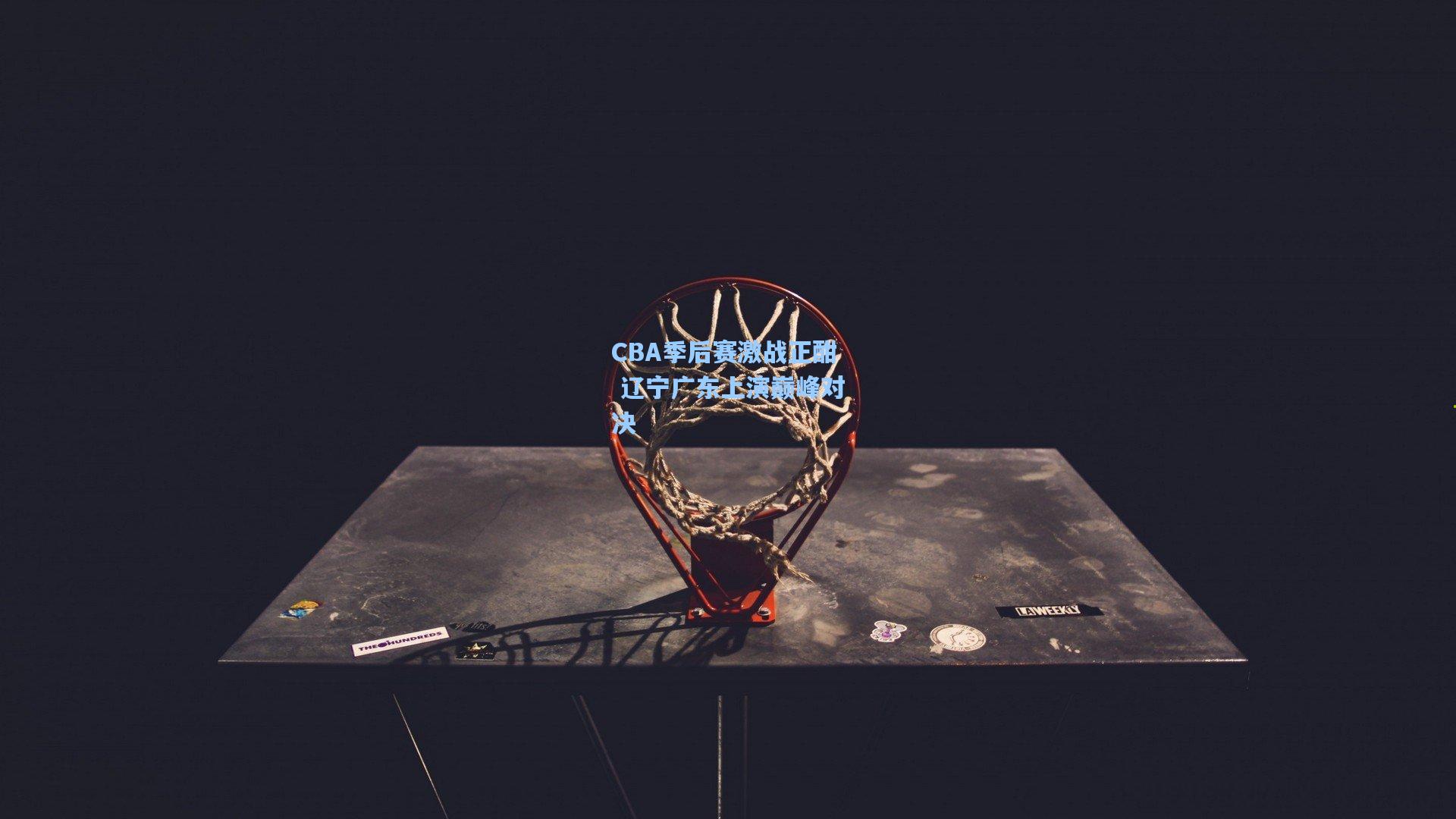 CBA季后赛激战正酣 辽宁广东上演巅峰对决