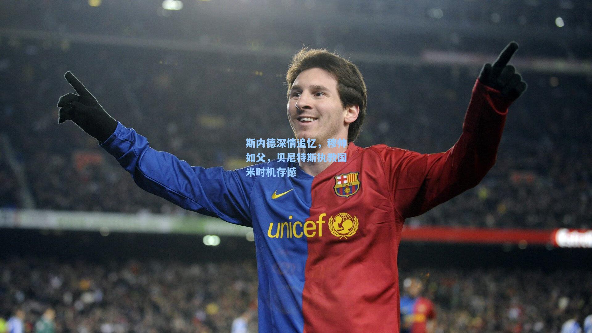 斯内德深情追忆,穆帅如父,贝尼特斯执教国米时机存憾