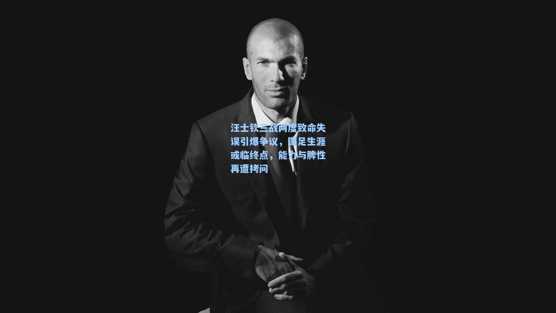 汪士钦三战两度致命失误引爆争议，国足生涯或临终点，能力与脾性再遭拷问