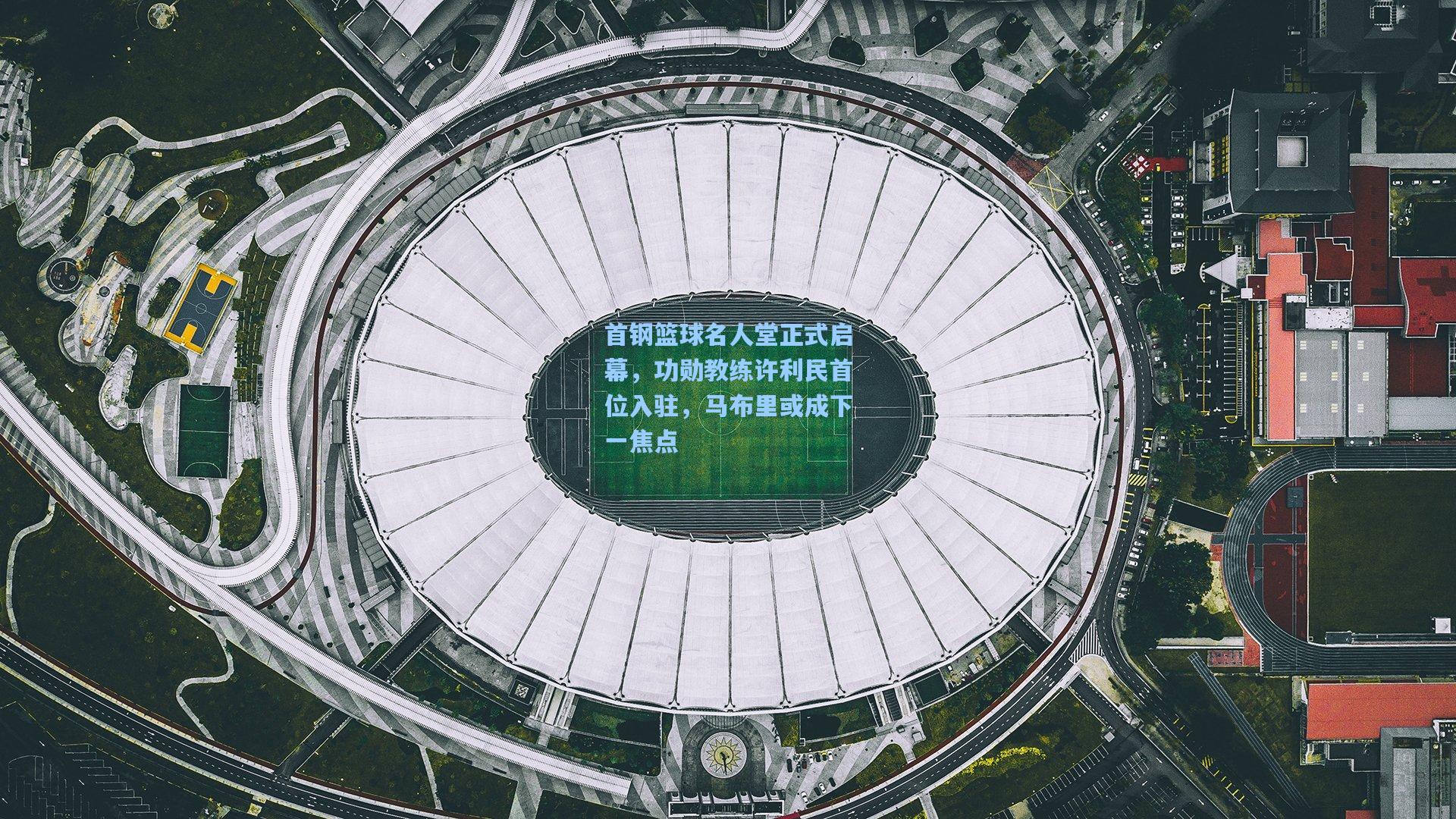 首钢篮球名人堂正式启幕，功勋教练许利民首位入驻，马布里或成下一焦点