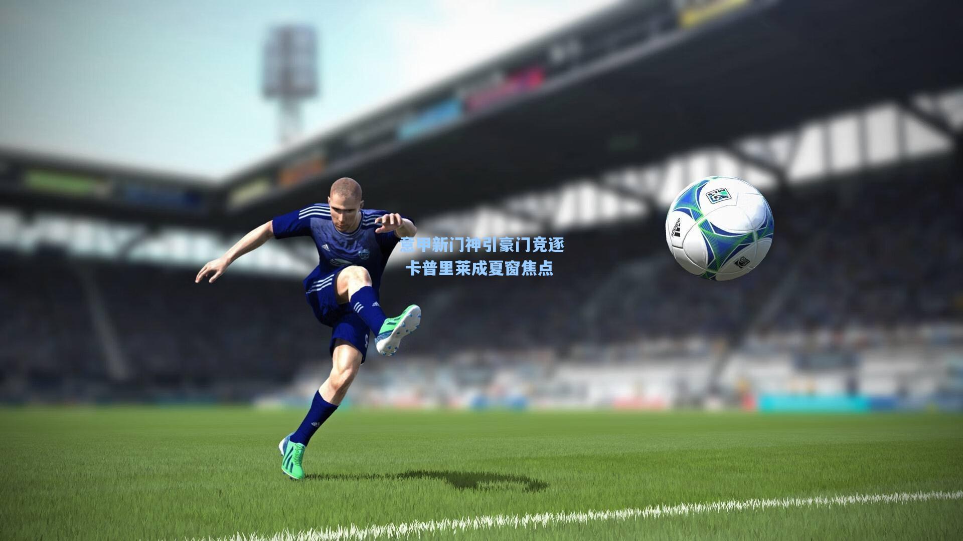 意甲新门神引豪门竞逐 卡普里莱成夏窗焦点