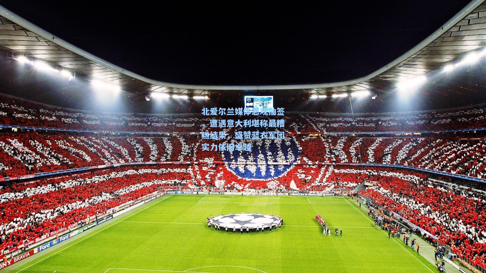 北爱尔兰媒体悲观抽签，遭遇意大利堪称最糟糕结果，盛赞蓝衣军团实力依旧卓越