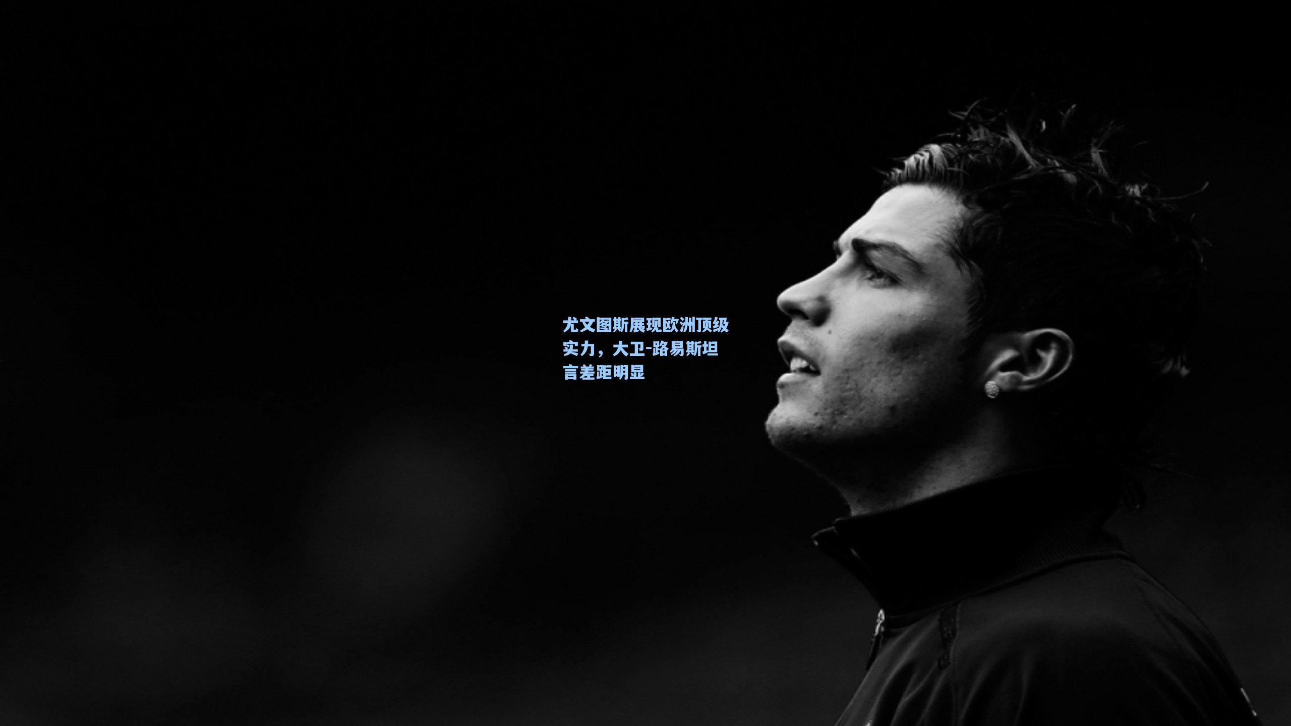 【ng体育官网】尤文图斯展现欧洲顶级实力，大卫-路易斯坦言差距明显