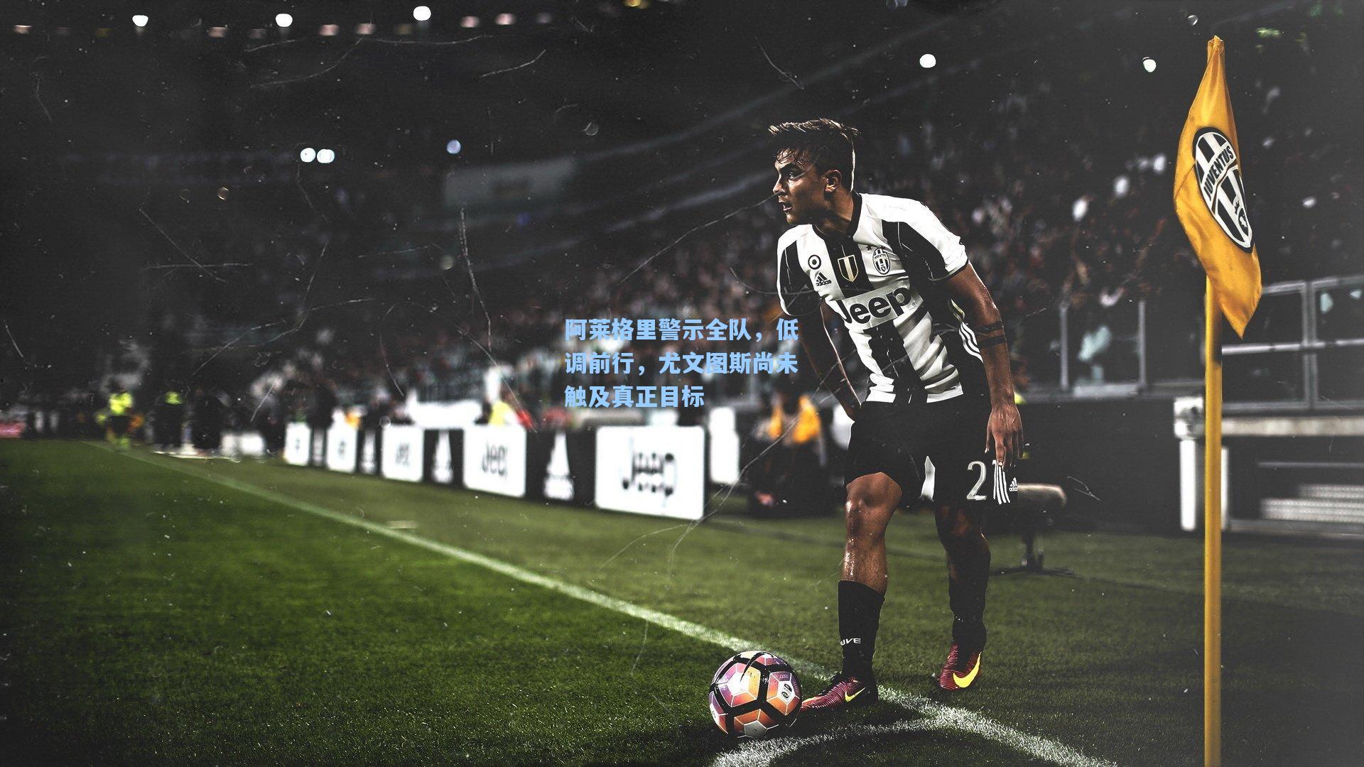 ng体育app|阿莱格里警示全队，低调前行，尤文图斯尚未触及真正目标