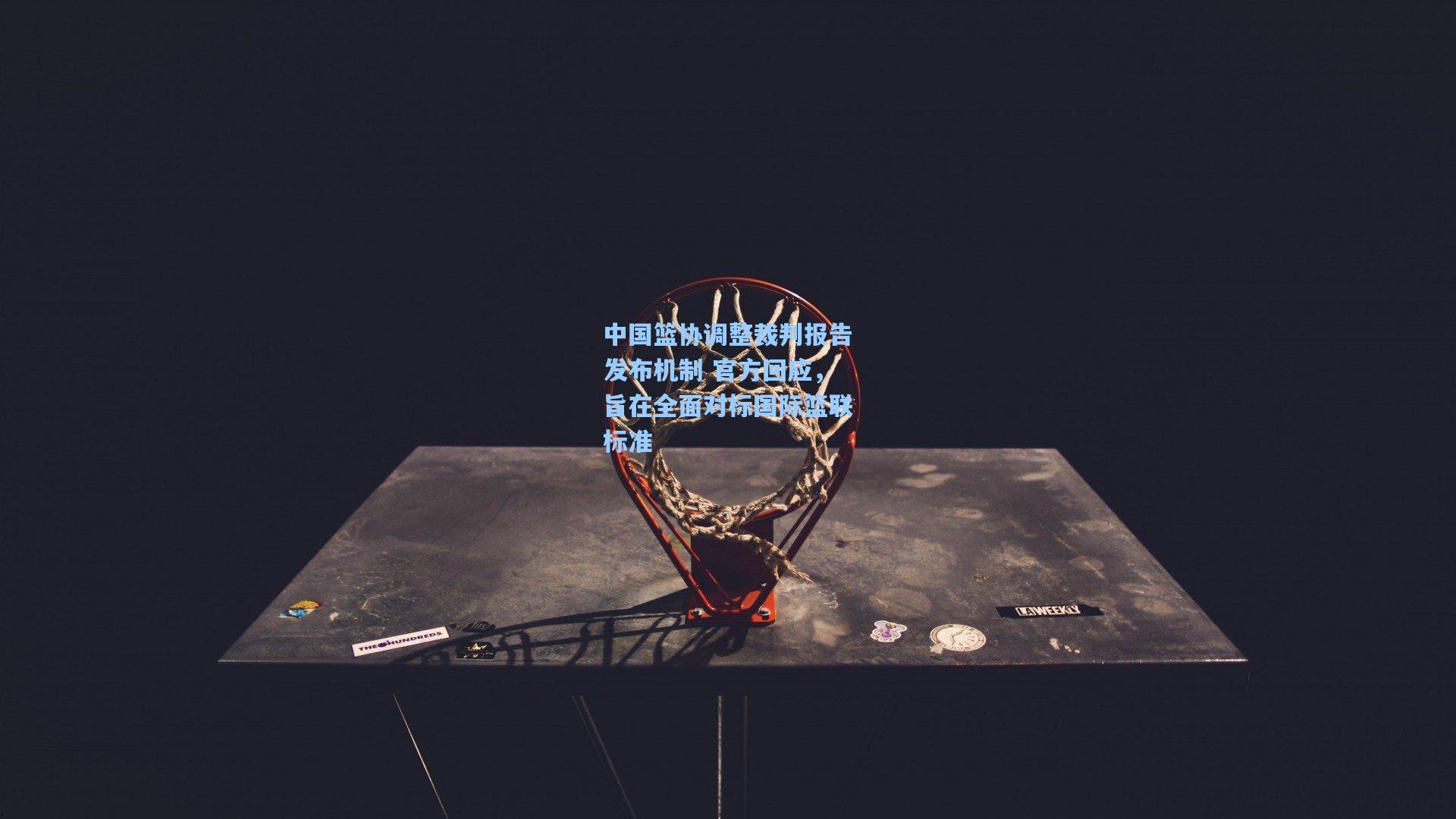 ng体育app_中国篮协调整裁判报告发布机制 官方回应，旨在全面对标国际篮联标准